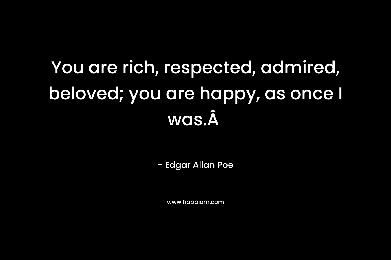 You are rich, respected, admired, beloved; you are happy, as once I was.Â  – Edgar Allan Poe