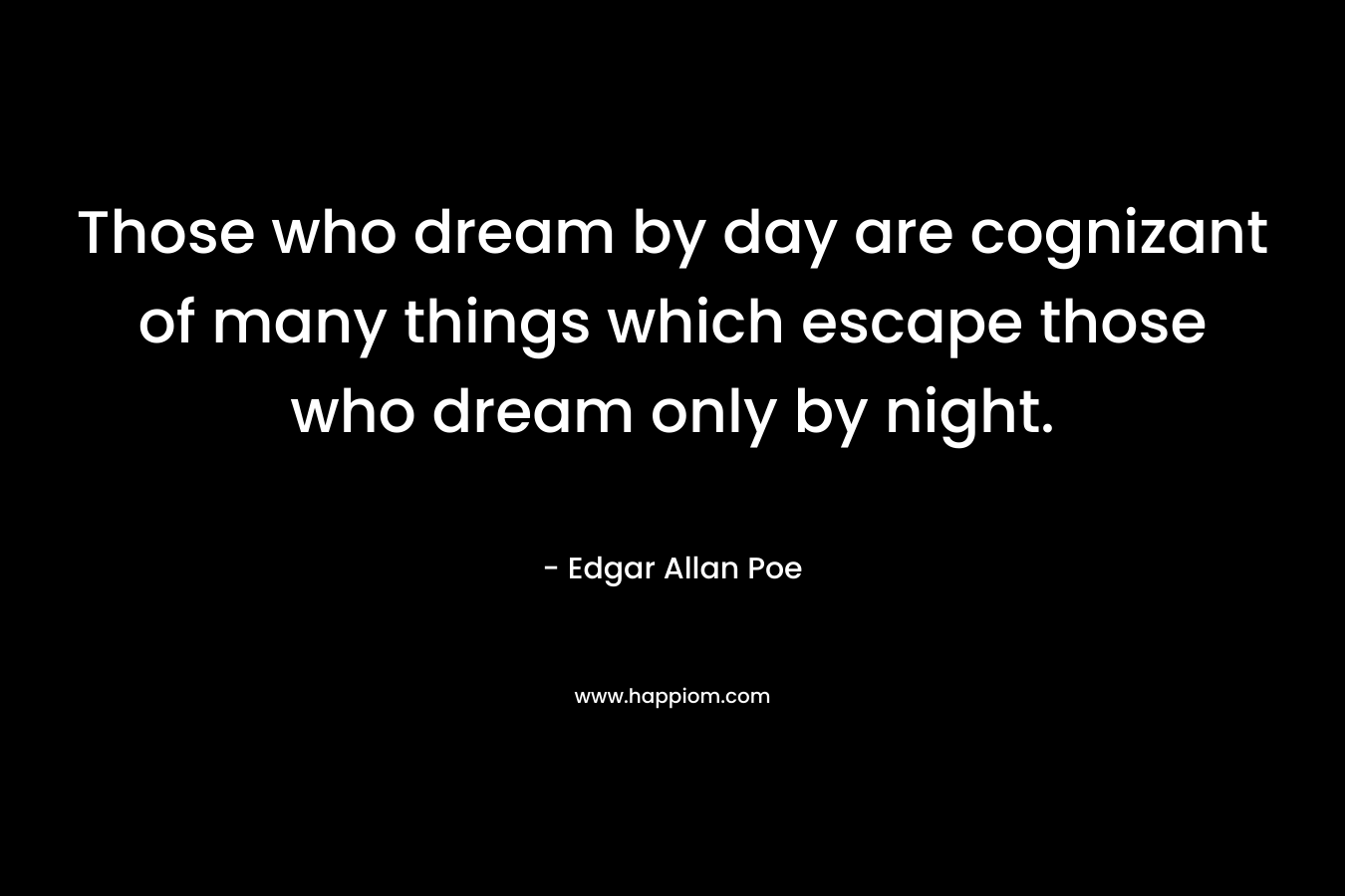 Those who dream by day are cognizant of many things which escape those who dream only by night. – Edgar Allan Poe