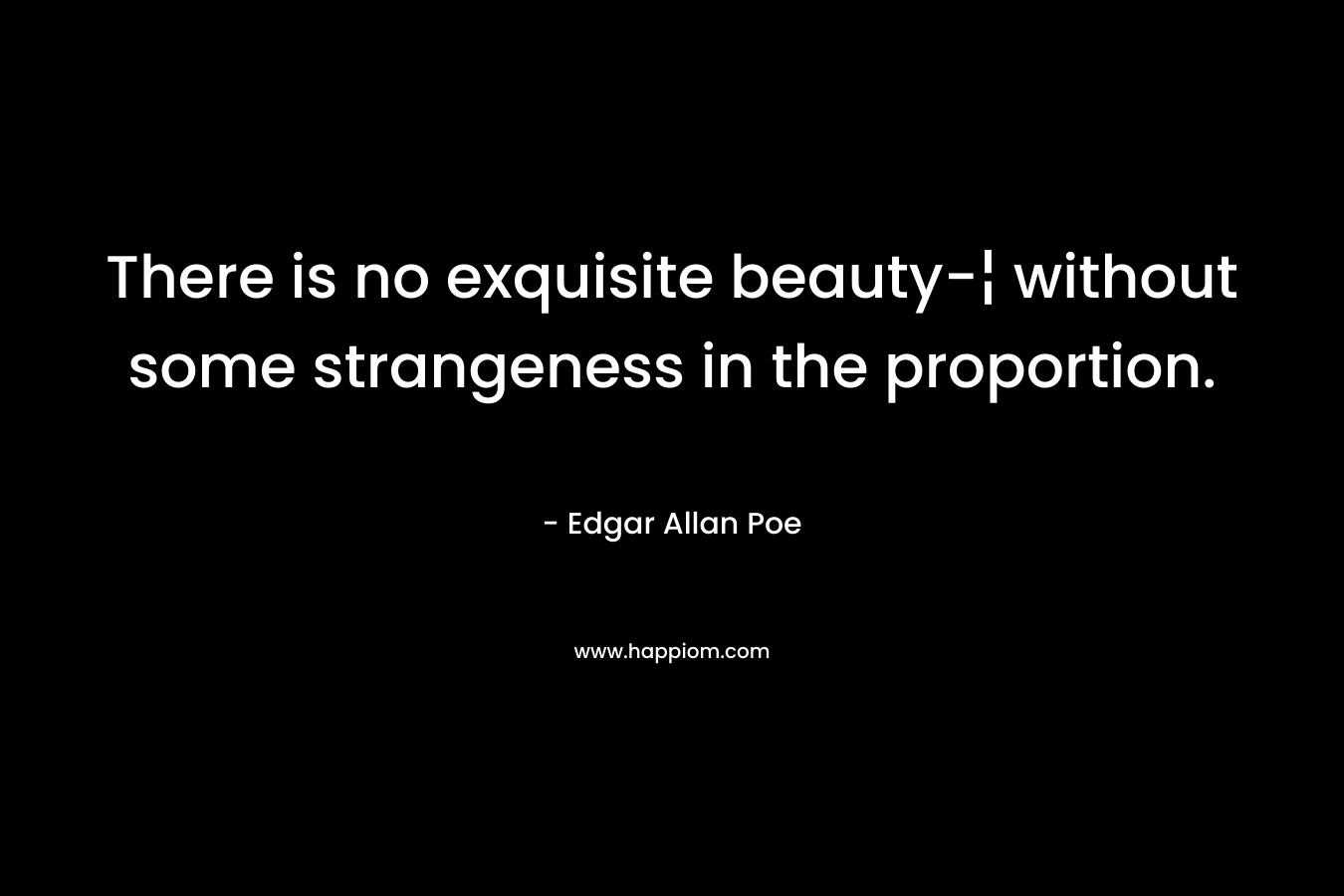 There is no exquisite beauty-¦ without some strangeness in the proportion.