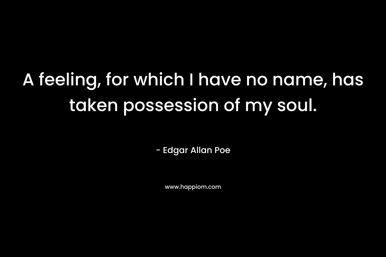 A feeling, for which I have no name, has taken possession of my soul.