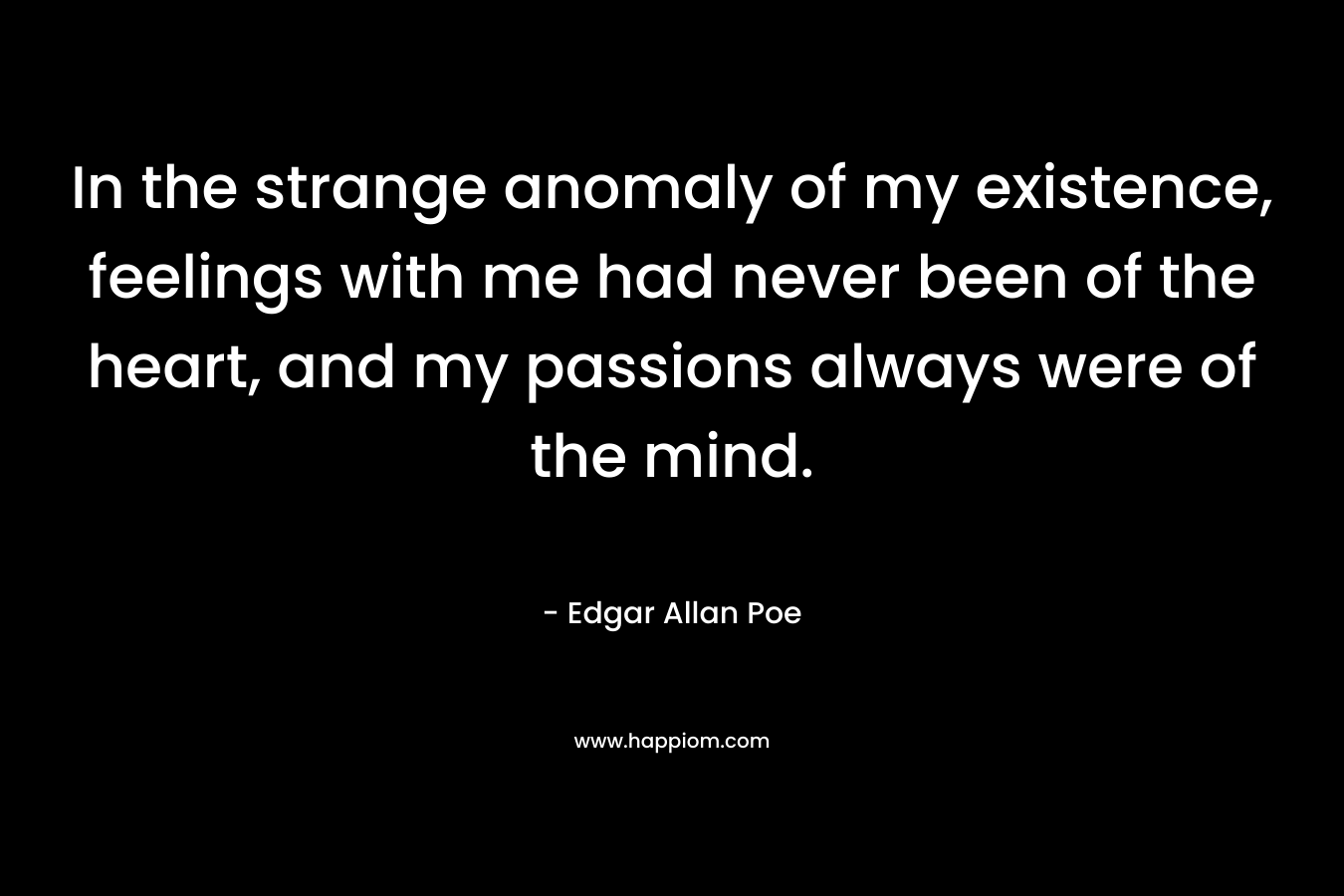 In the strange anomaly of my existence, feelings with me had never been of the heart, and my passions always were of the mind.
