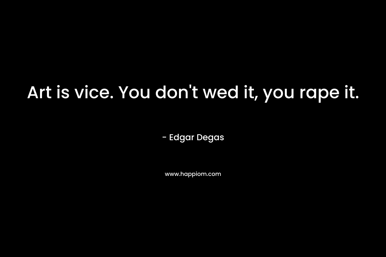 Art is vice. You don't wed it, you rape it.