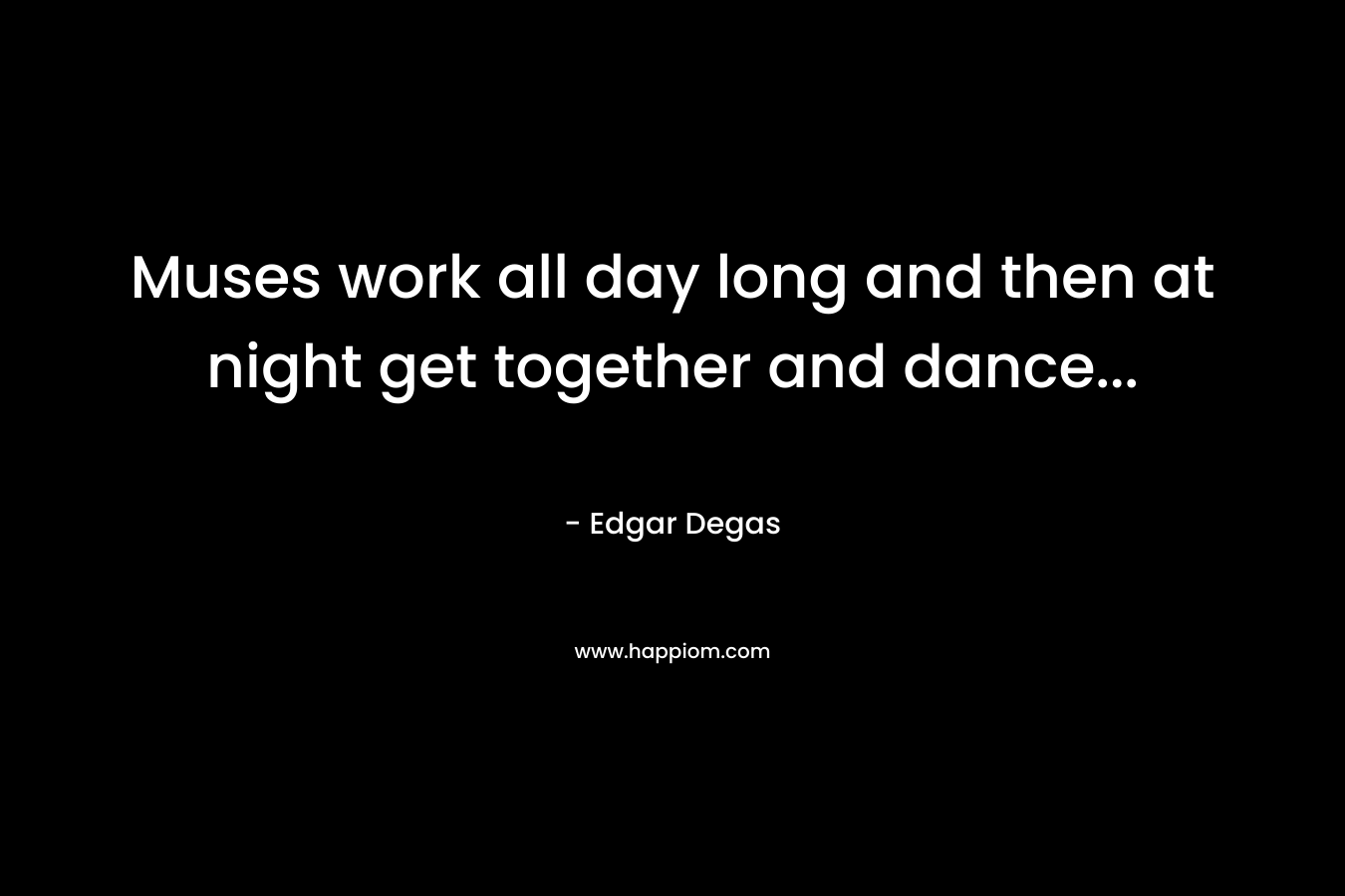 Muses work all day long and then at night get together and dance...