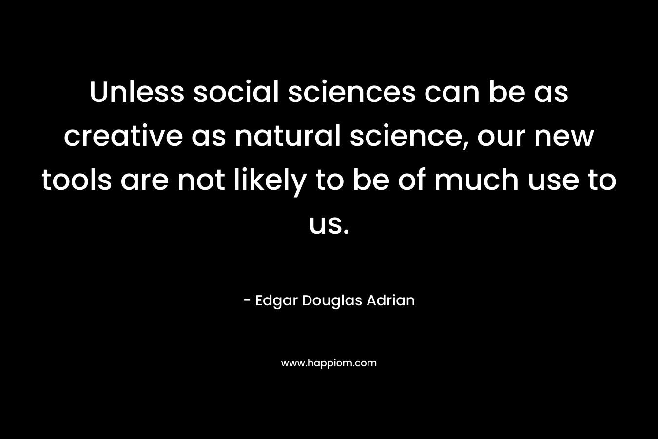 Unless social sciences can be as creative as natural science, our new tools are not likely to be of much use to us.