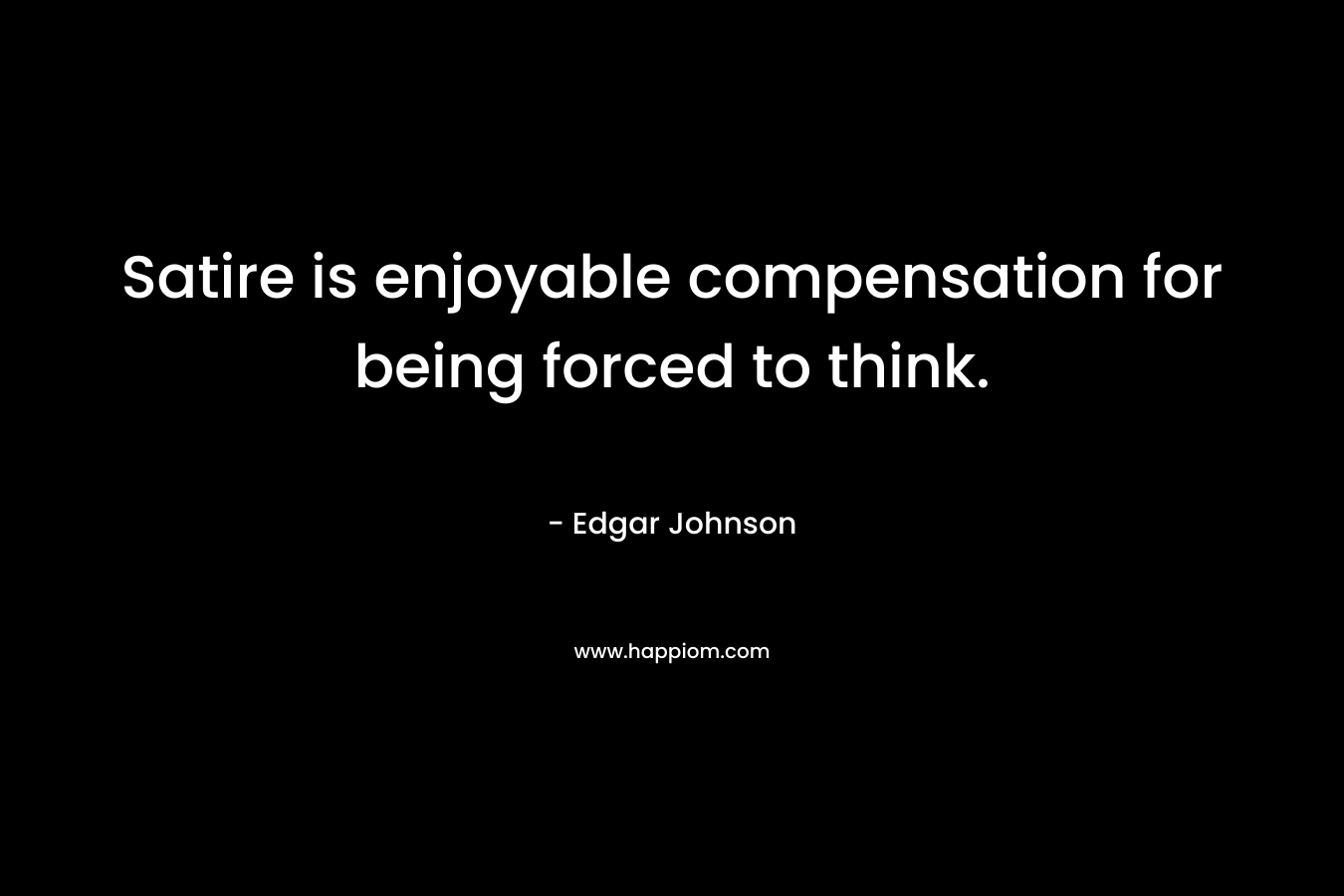 Satire is enjoyable compensation for being forced to think. – Edgar Johnson