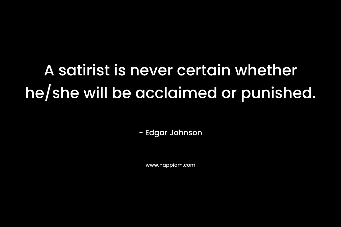 A satirist is never certain whether he/she will be acclaimed or punished. – Edgar Johnson