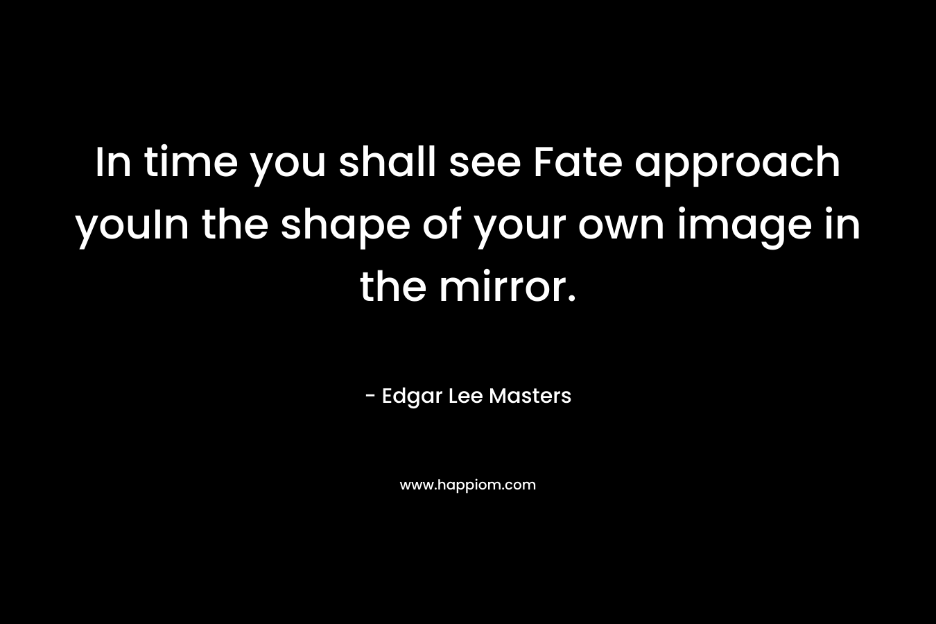 In time you shall see Fate approach youIn the shape of your own image in the mirror. – Edgar Lee Masters