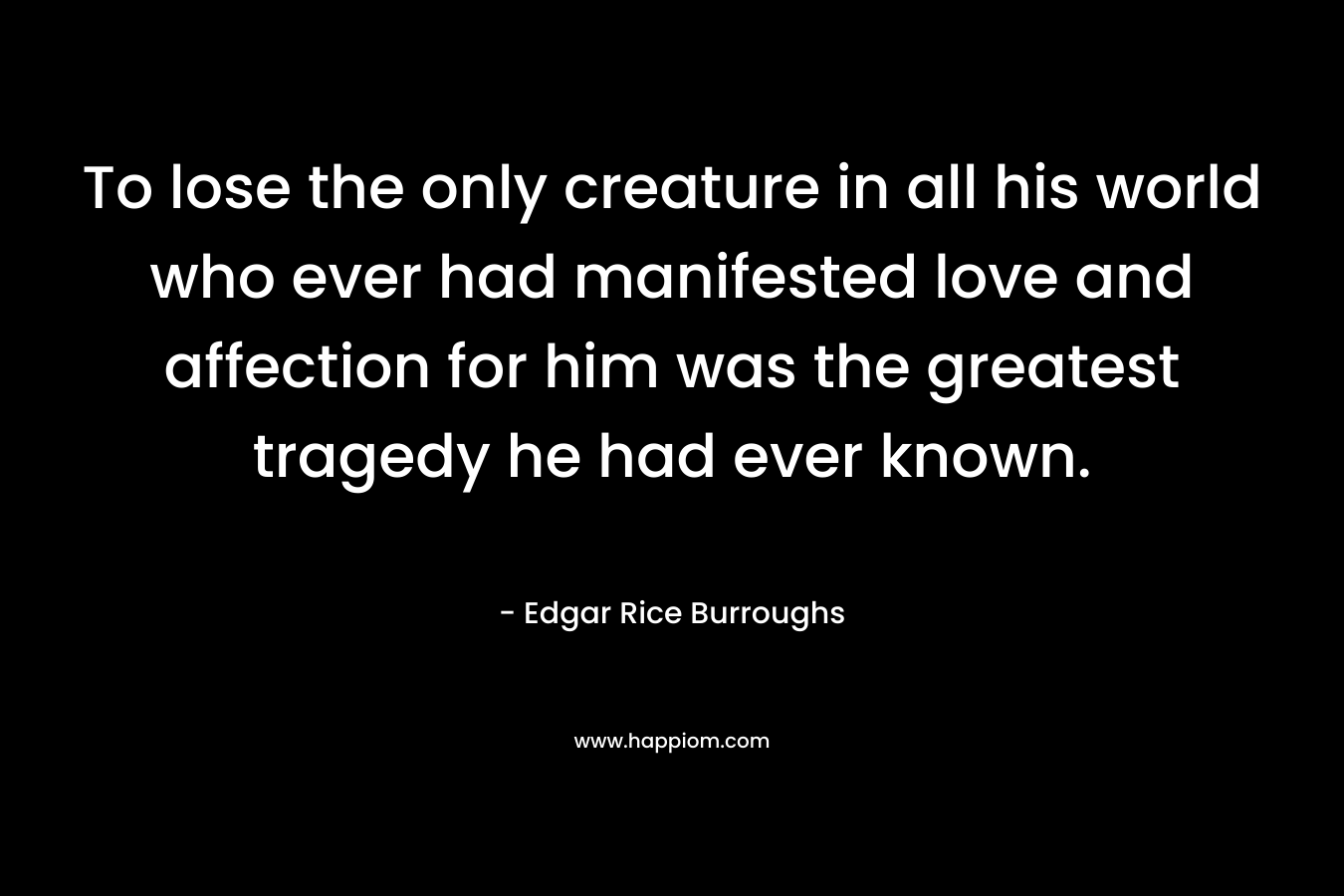 To lose the only creature in all his world who ever had manifested love and affection for him was the greatest tragedy he had ever known.