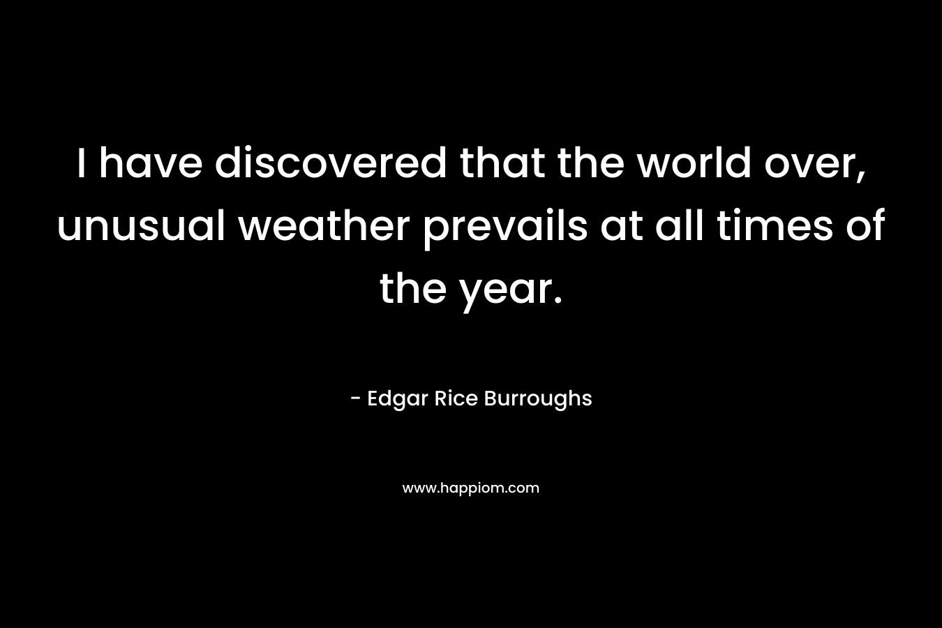 I have discovered that the world over, unusual weather prevails at all times of the year. – Edgar Rice Burroughs