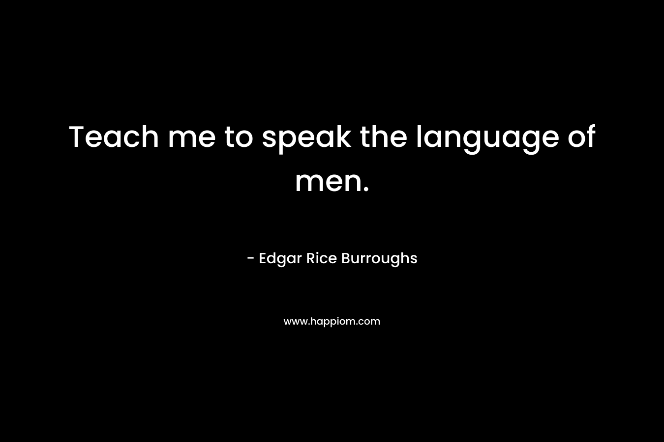 Teach me to speak the language of men.