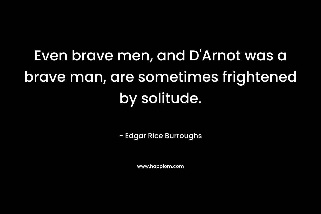 Even brave men, and D’Arnot was a brave man, are sometimes frightened by solitude. – Edgar Rice Burroughs