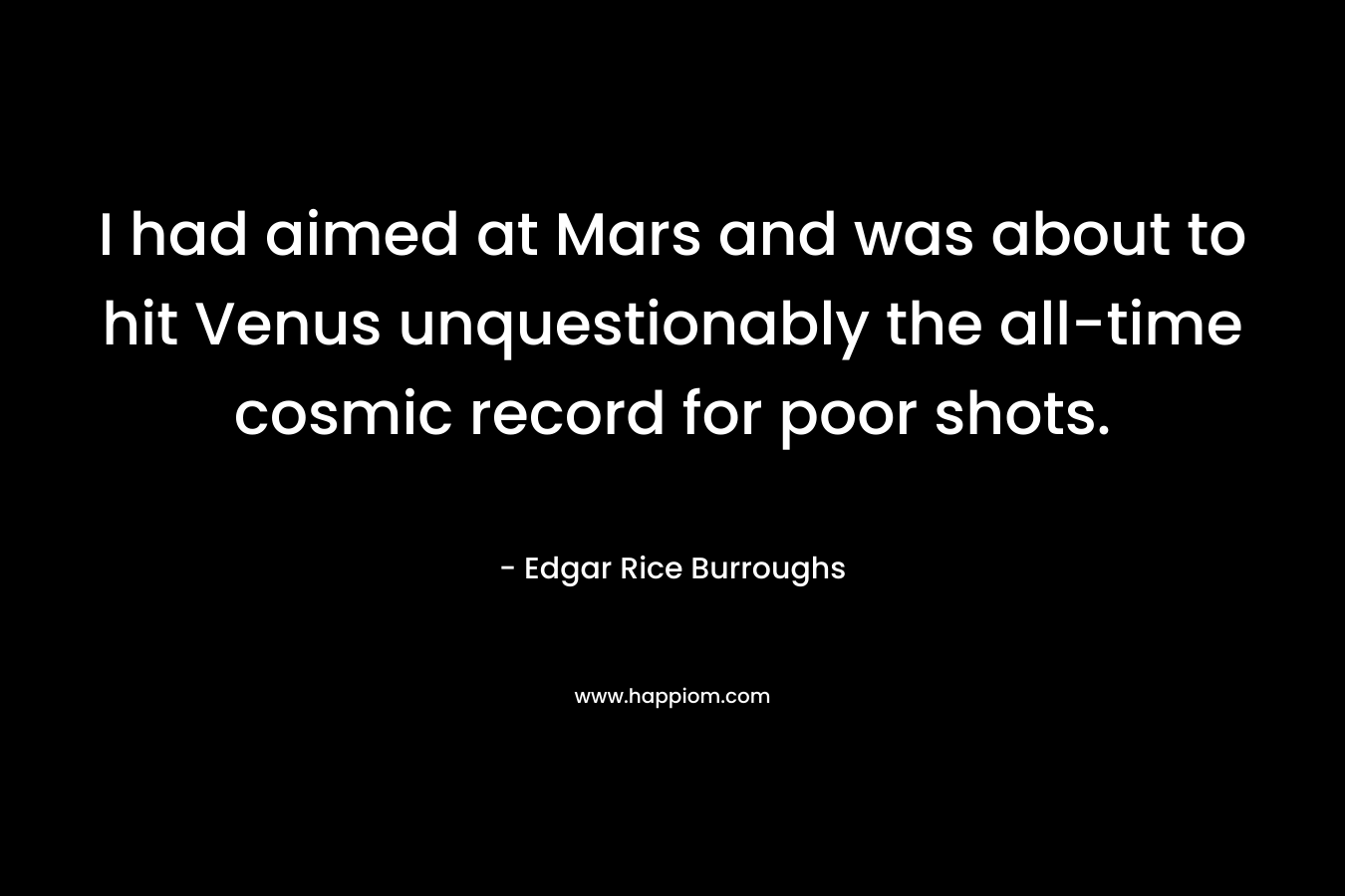 I had aimed at Mars and was about to hit Venus unquestionably the all-time cosmic record for poor shots.  – Edgar Rice Burroughs