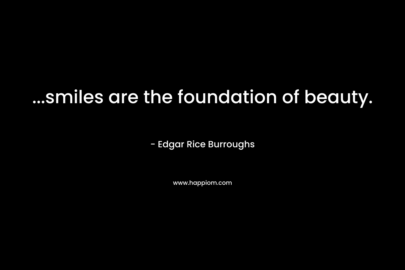 …smiles are the foundation of beauty. – Edgar Rice Burroughs