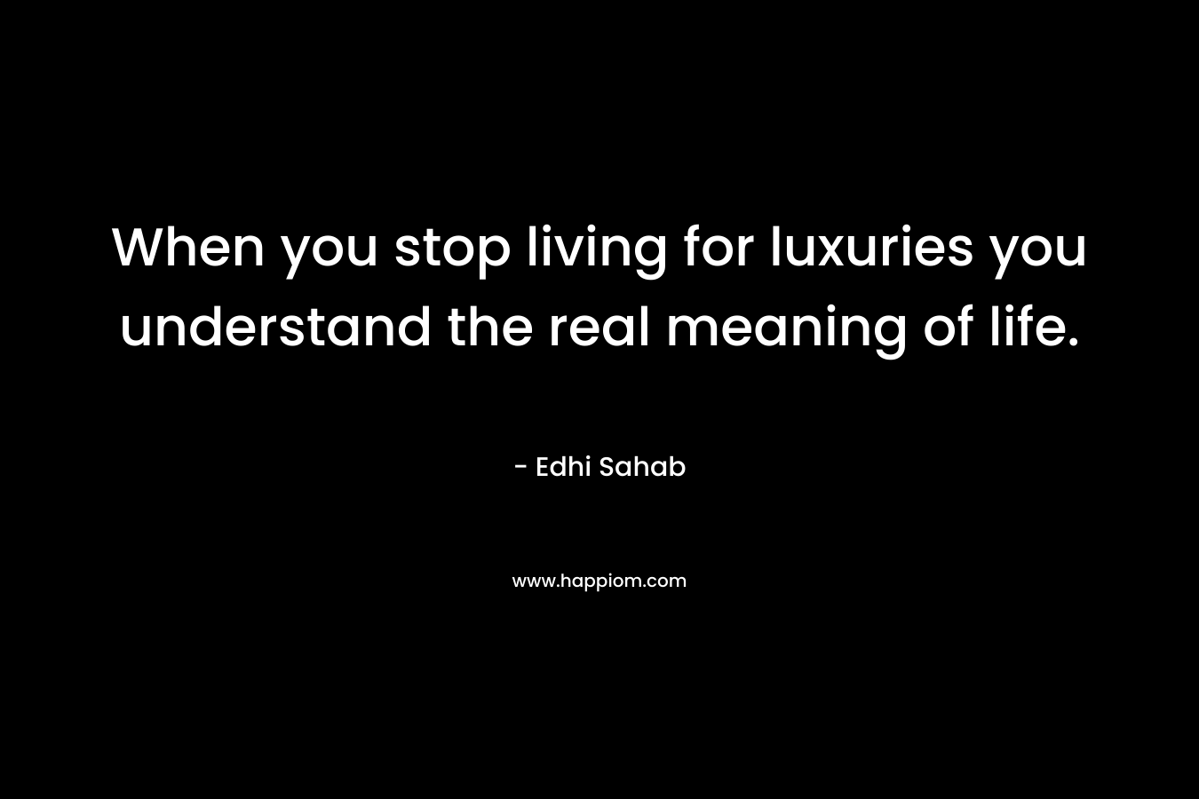 When you stop living for luxuries you understand the real meaning of life.