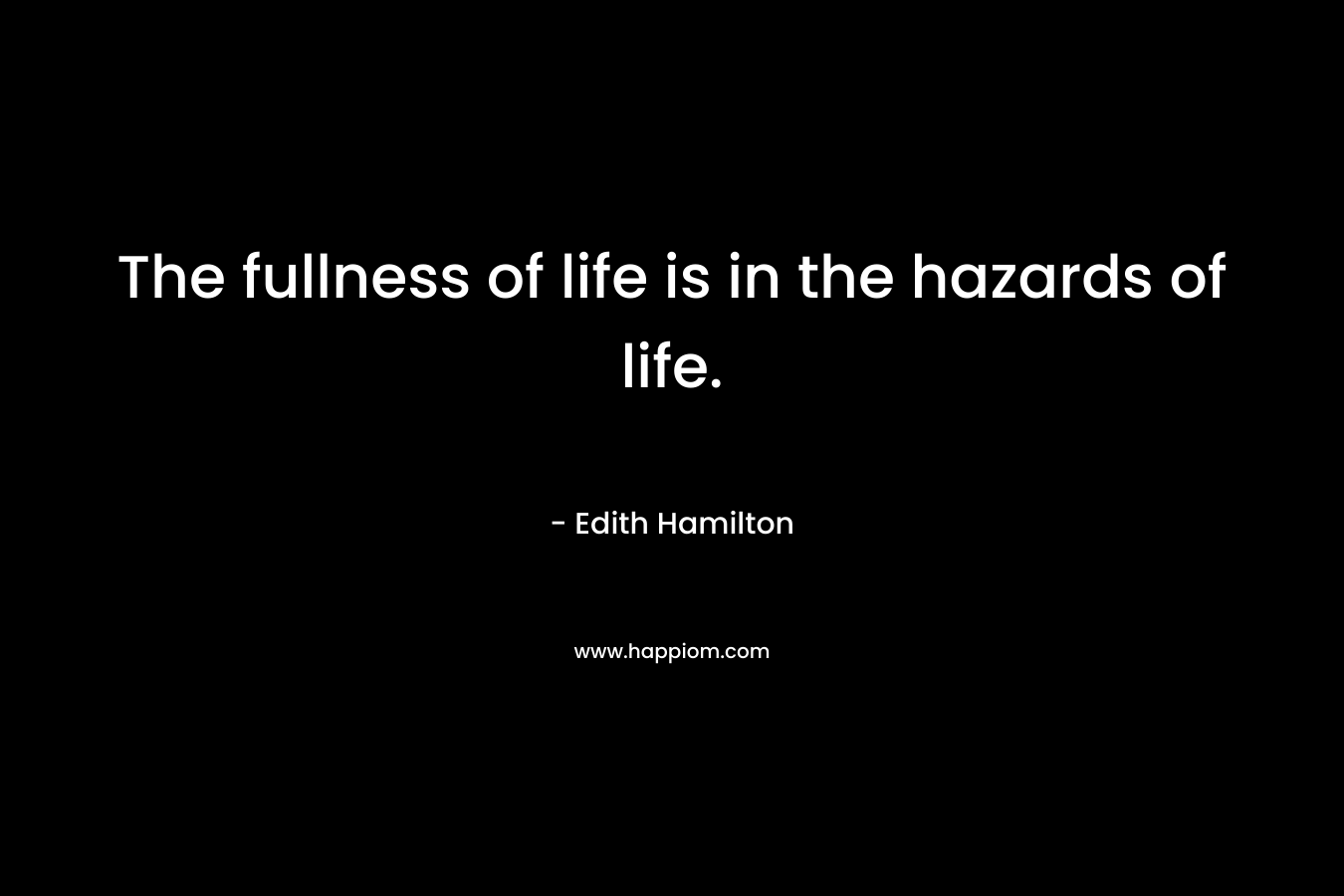 The fullness of life is in the hazards of life. – Edith Hamilton