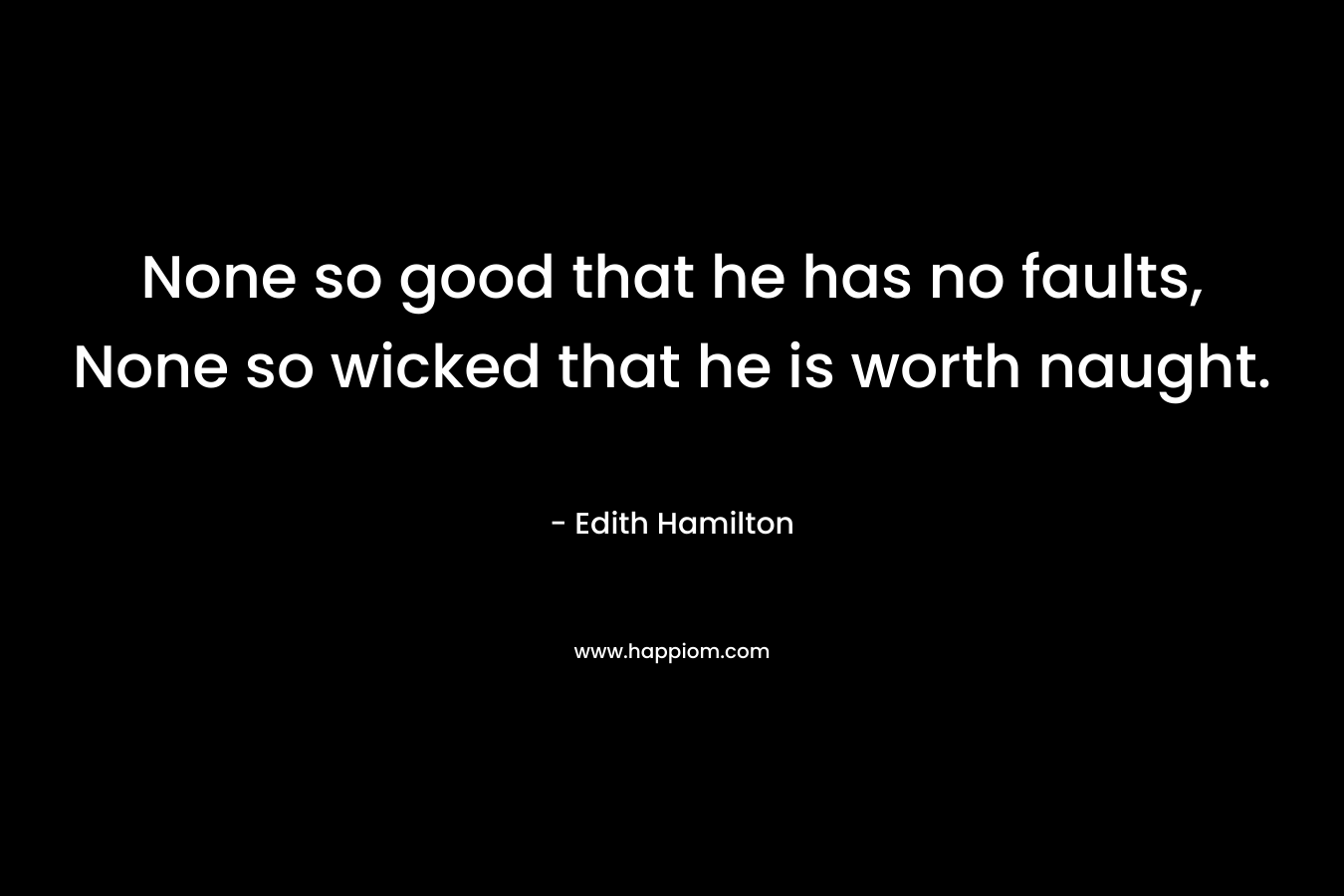 None so good that he has no faults, None so wicked that he is worth naught. – Edith Hamilton