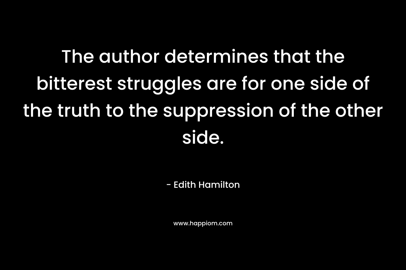 The author determines that the bitterest struggles are for one side of the truth to the suppression of the other side. – Edith Hamilton