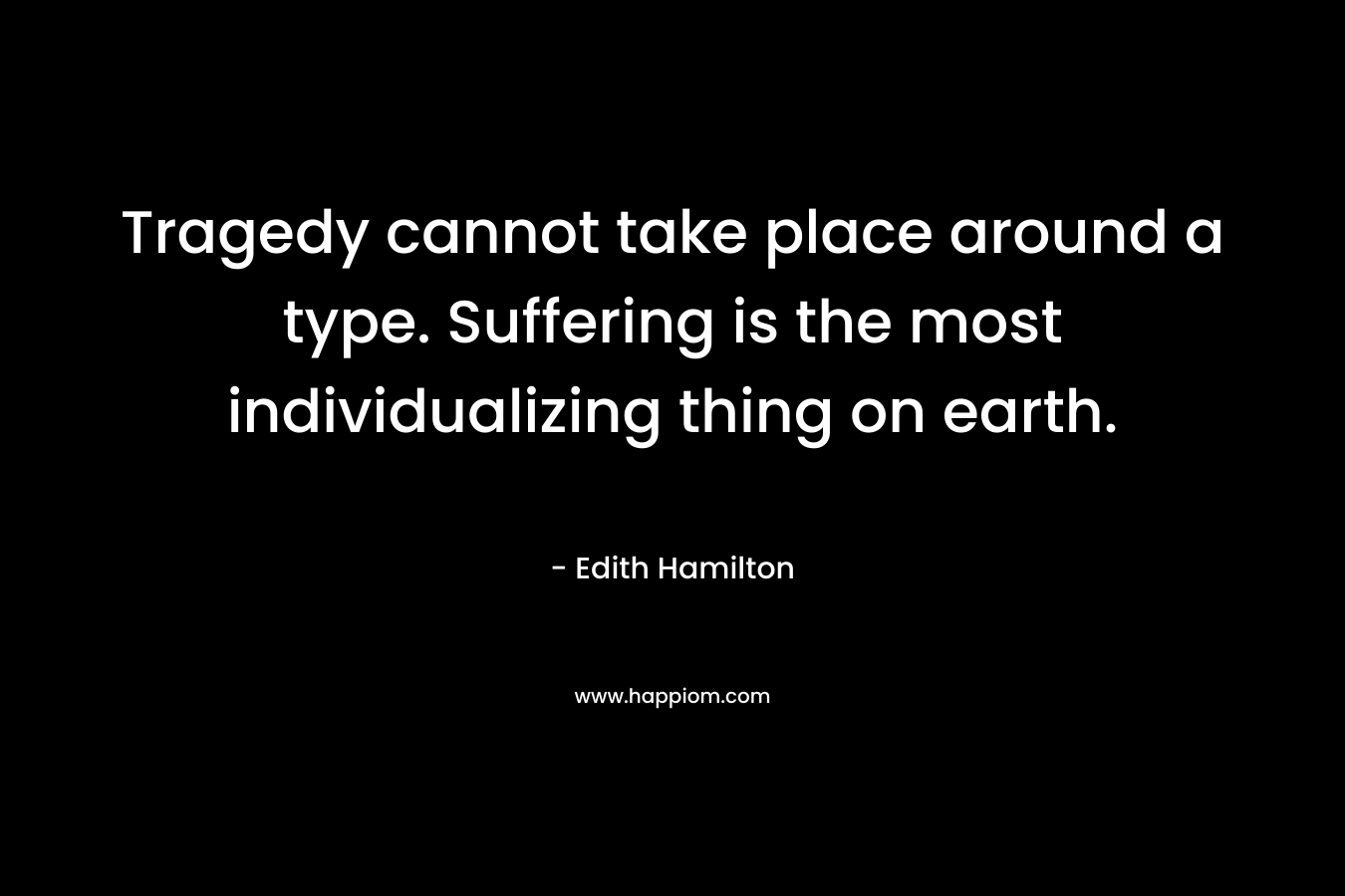 Tragedy cannot take place around a type. Suffering is the most individualizing thing on earth. – Edith Hamilton