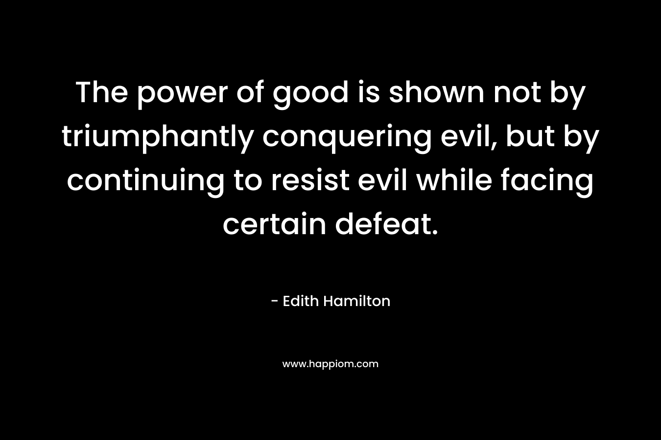 The power of good is shown not by triumphantly conquering evil, but by continuing to resist evil while facing certain defeat.