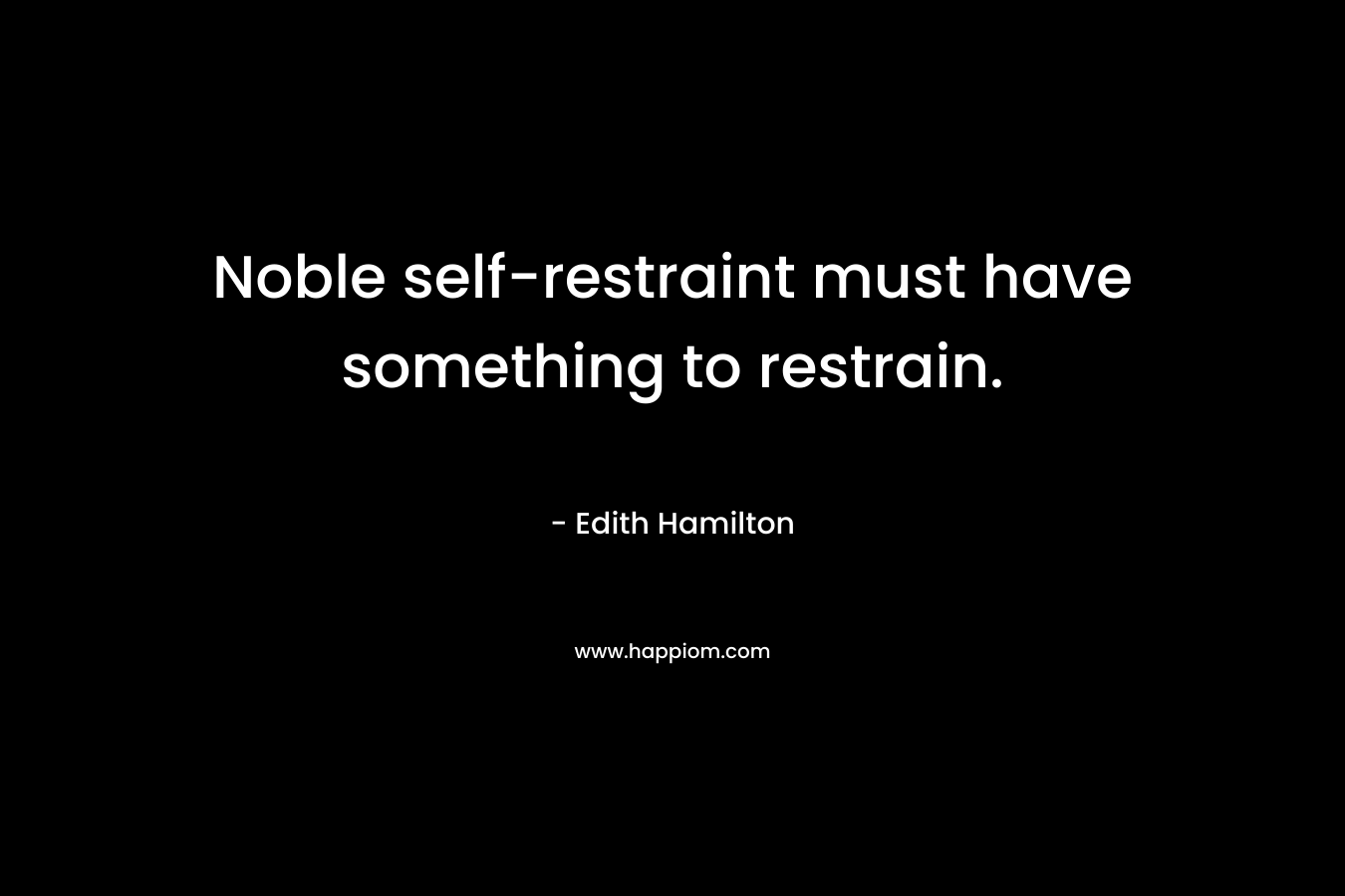 Noble self-restraint must have something to restrain. – Edith Hamilton