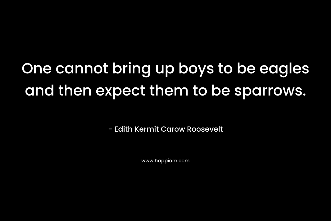 One cannot bring up boys to be eagles and then expect them to be sparrows. – Edith Kermit Carow Roosevelt