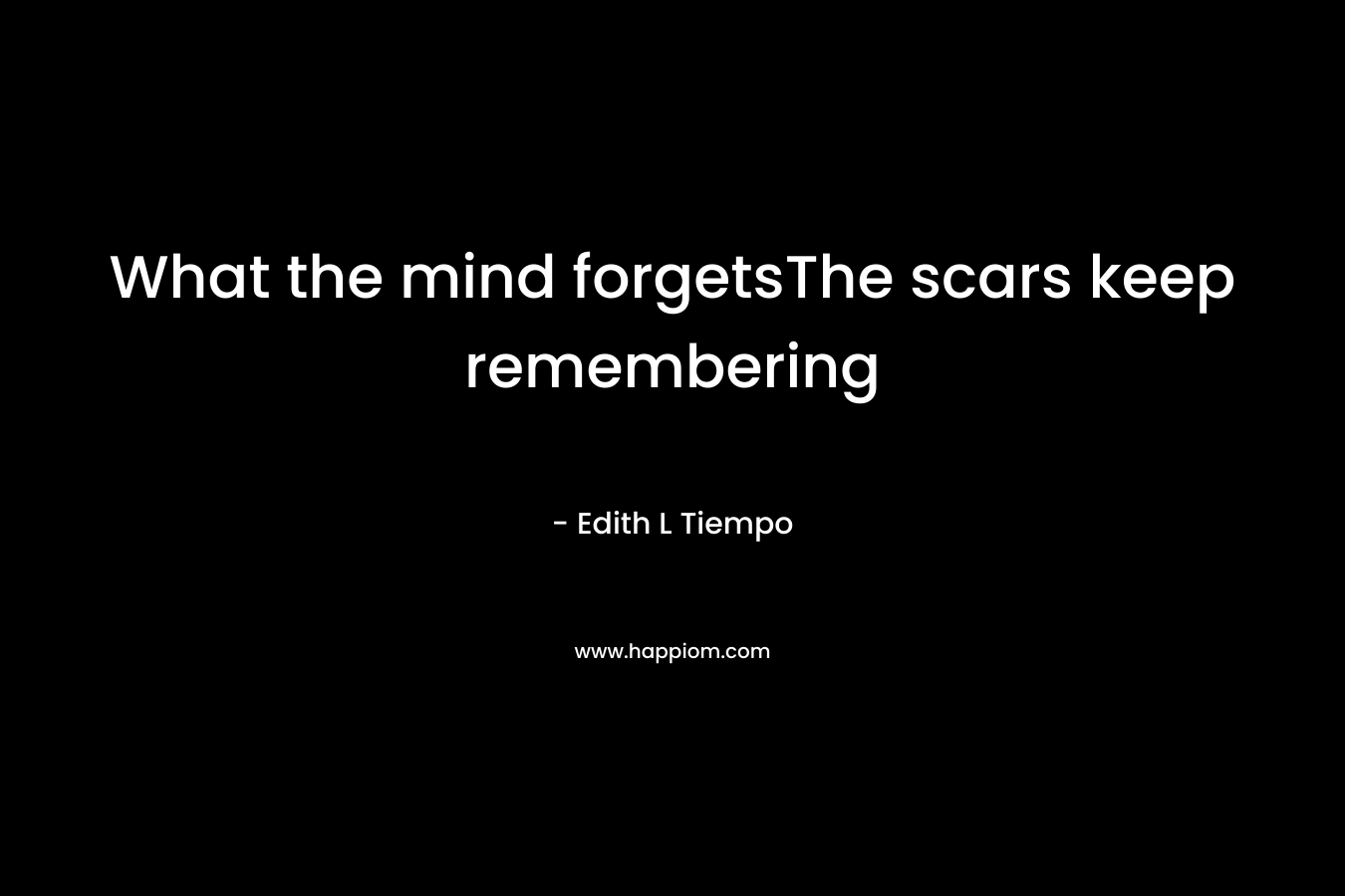 What the mind forgetsThe scars keep remembering – Edith L Tiempo