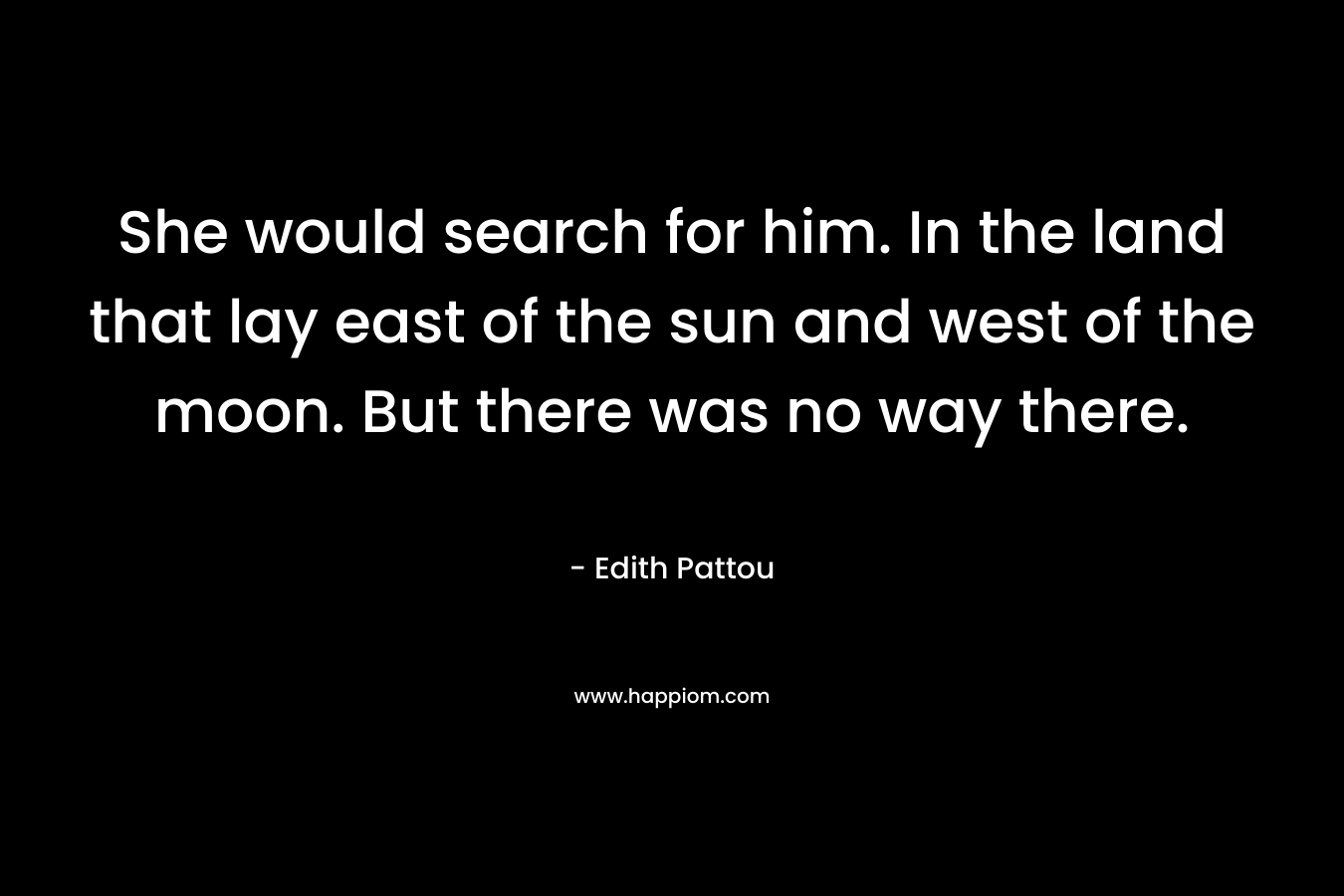 She would search for him. In the land that lay east of the sun and west of the moon. But there was no way there. – Edith Pattou