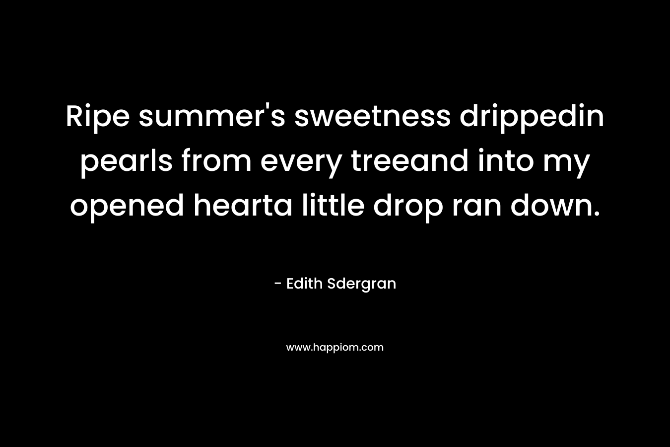 Ripe summer’s sweetness drippedin pearls from every treeand into my opened hearta little drop ran down. – Edith Sdergran