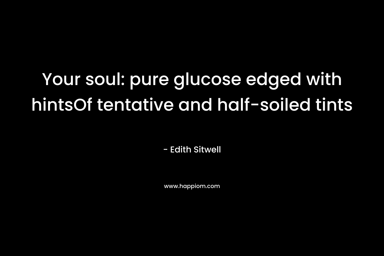 Your soul: pure glucose edged with hintsOf tentative and half-soiled tints – Edith Sitwell