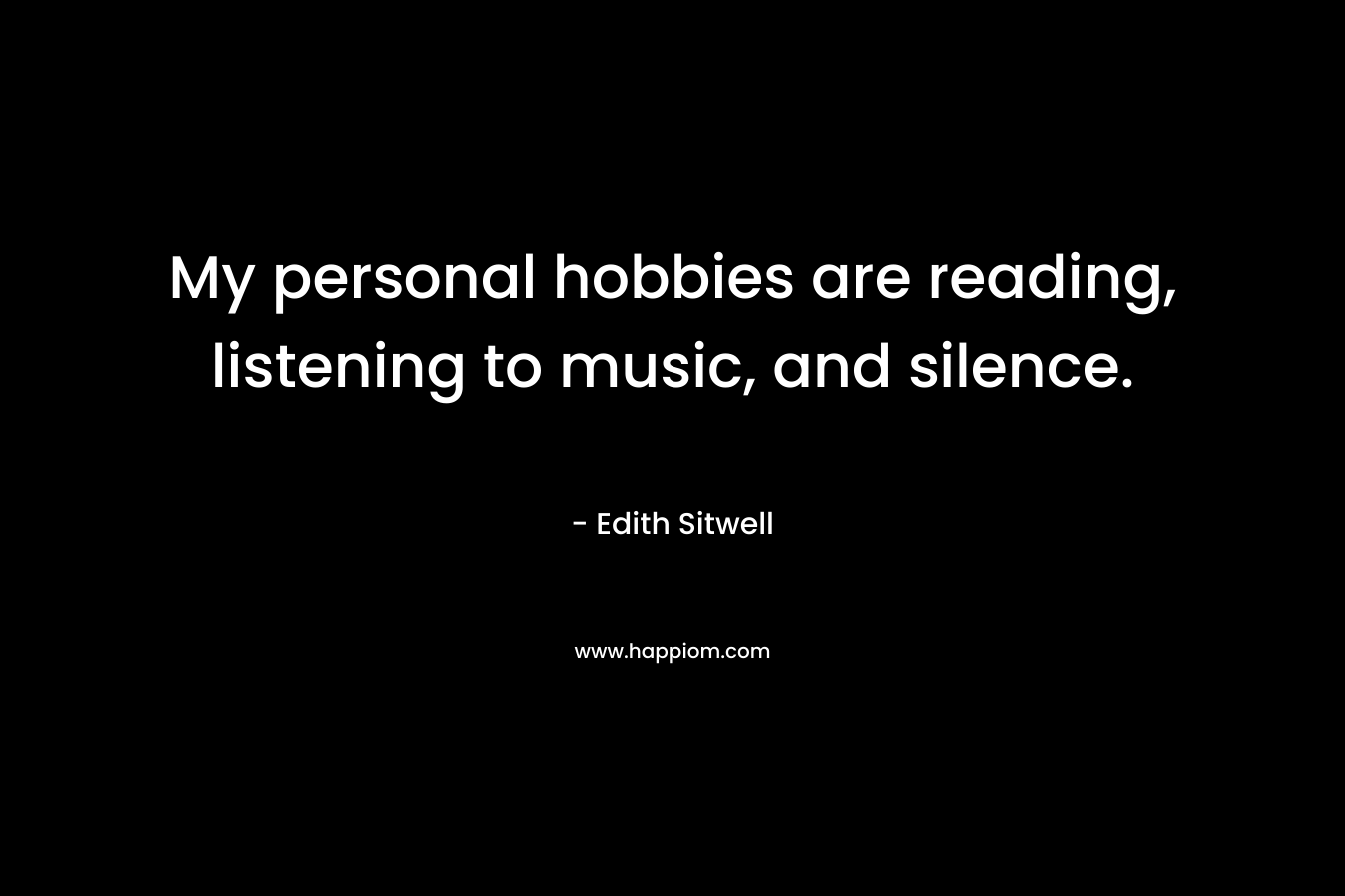 My personal hobbies are reading, listening to music, and silence. – Edith Sitwell