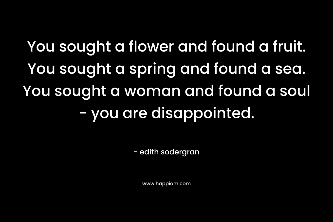 You sought a flower and found a fruit. You sought a spring and found a sea. You sought a woman and found a soul - you are disappointed.