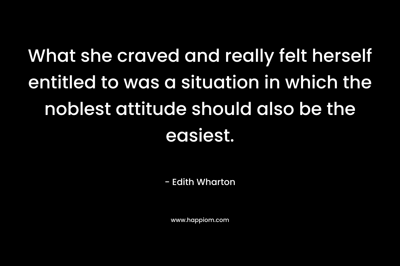 What she craved and really felt herself entitled to was a situation in which the noblest attitude should also be the easiest. – Edith Wharton