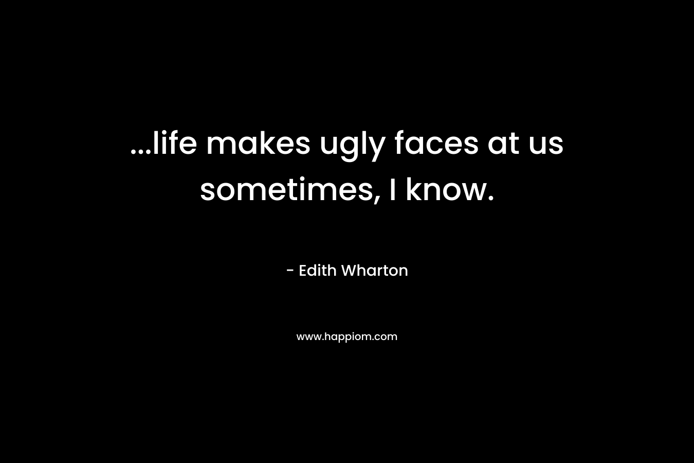 …life makes ugly faces at us sometimes, I know. – Edith Wharton