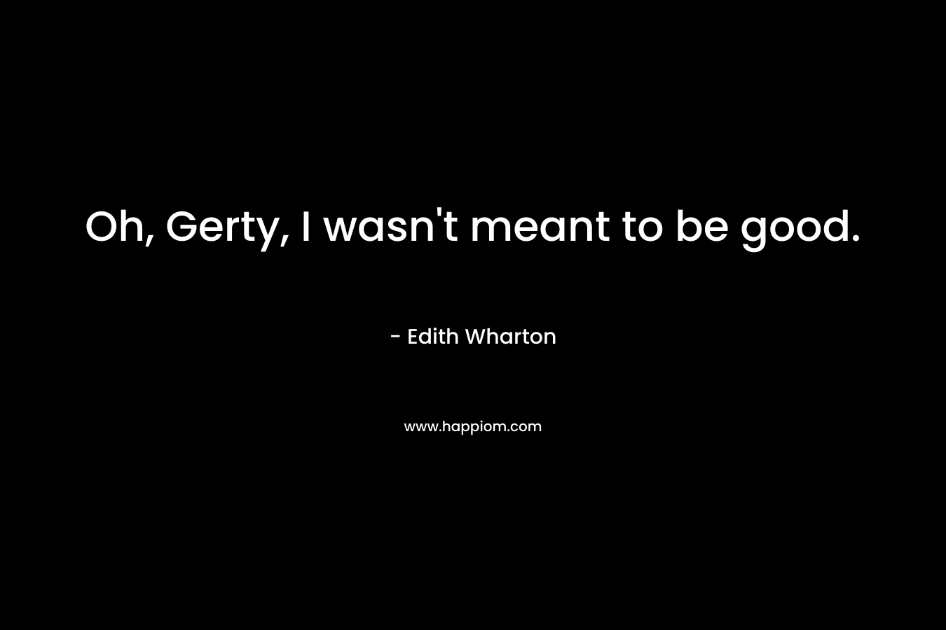 Oh, Gerty, I wasn’t meant to be good. – Edith Wharton