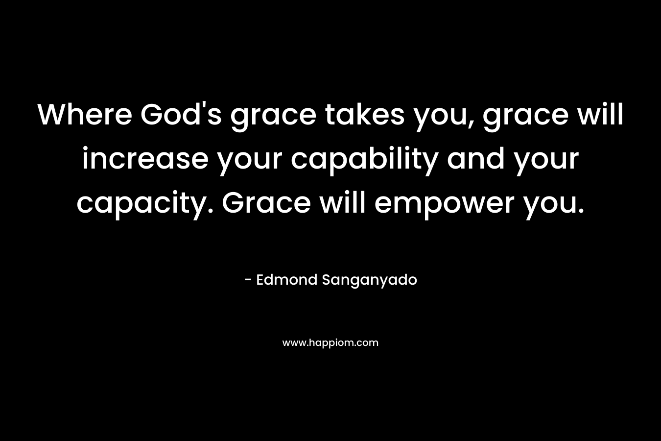 Where God's grace takes you, grace will increase your capability and your capacity. Grace will empower you.