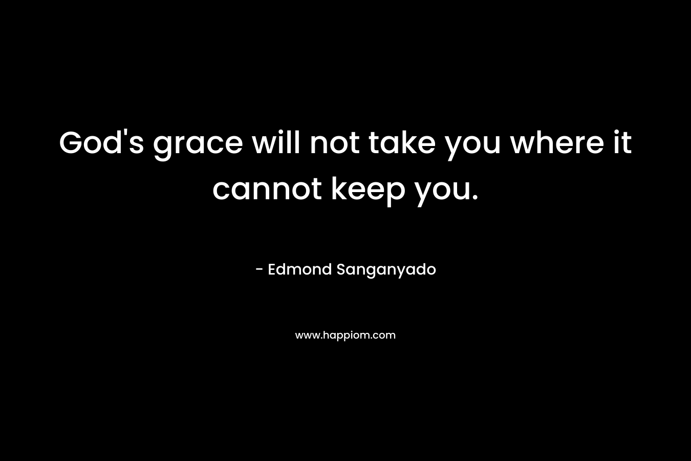 God's grace will not take you where it cannot keep you.