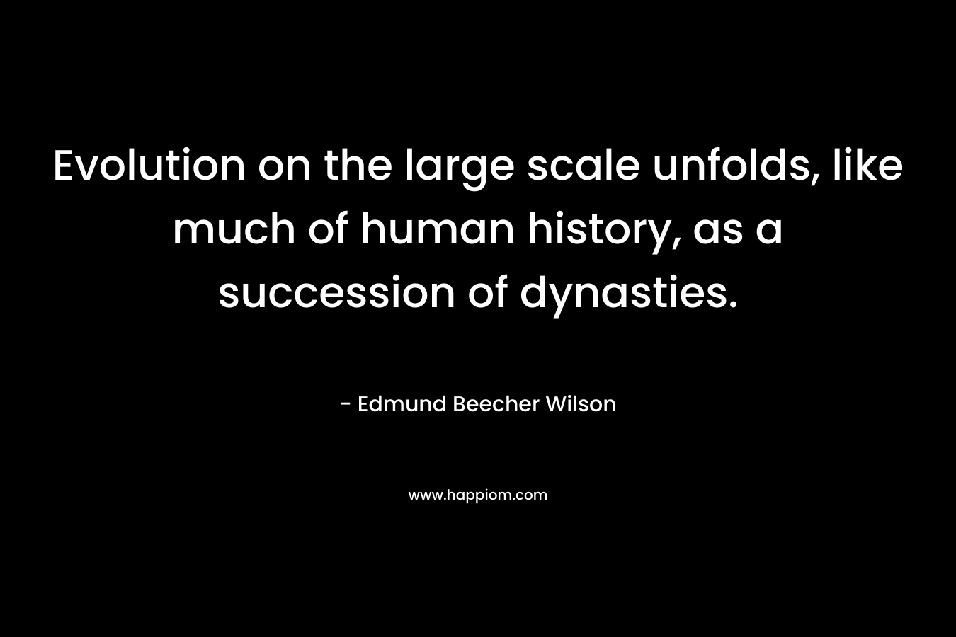 Evolution on the large scale unfolds, like much of human history, as a succession of dynasties. – Edmund Beecher Wilson