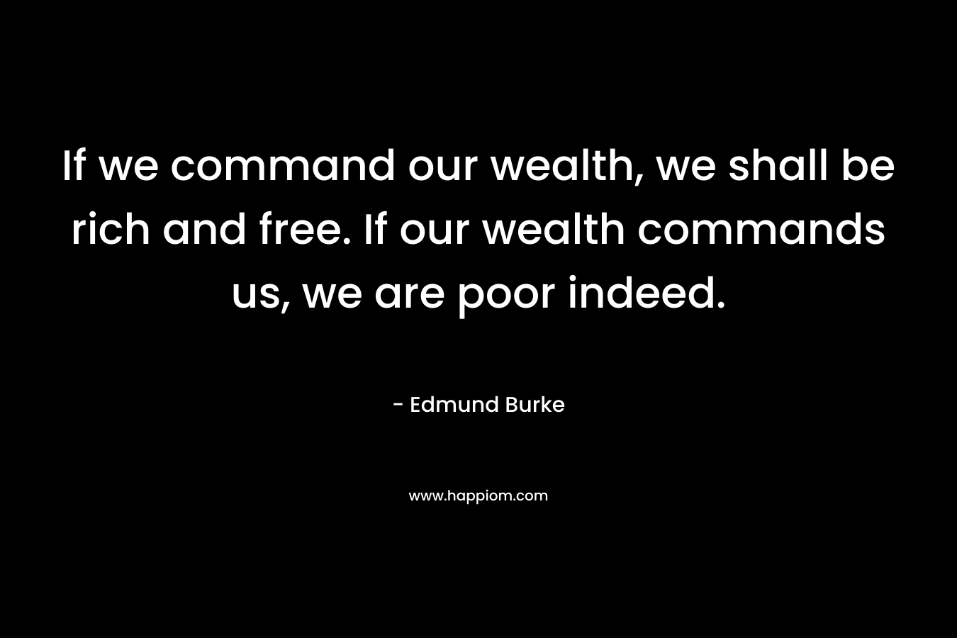 If we command our wealth, we shall be rich and free. If our wealth commands us, we are poor indeed.