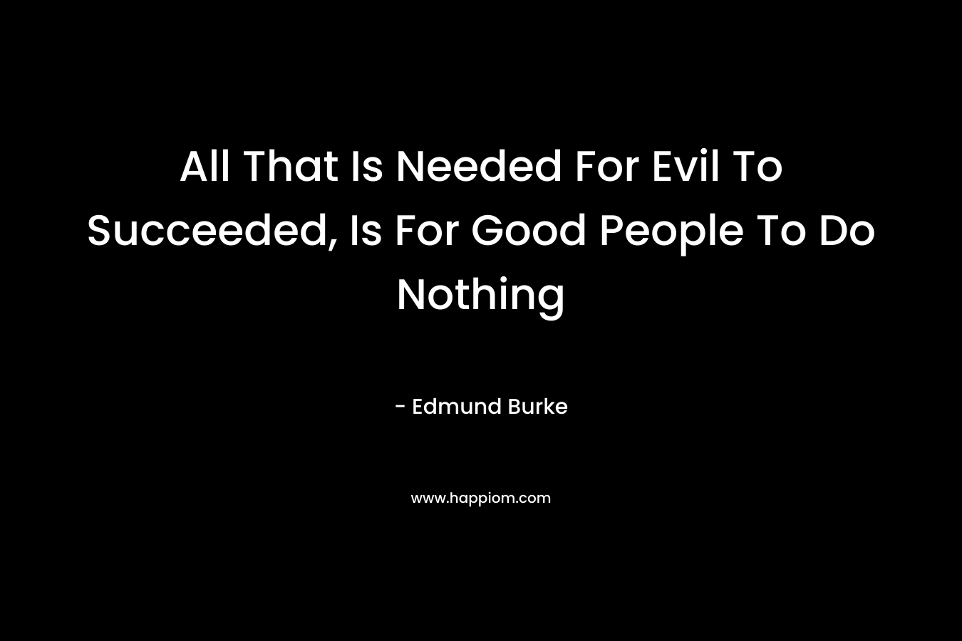 All That Is Needed For Evil To Succeeded, Is For Good People To Do Nothing – Edmund Burke