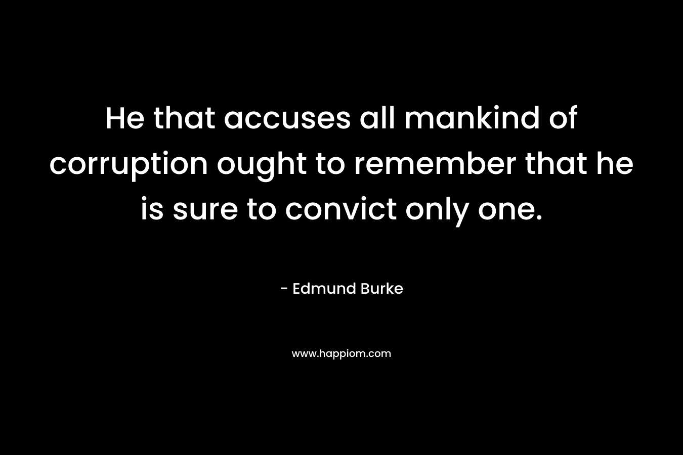 He that accuses all mankind of corruption ought to remember that he is sure to convict only one. – Edmund Burke