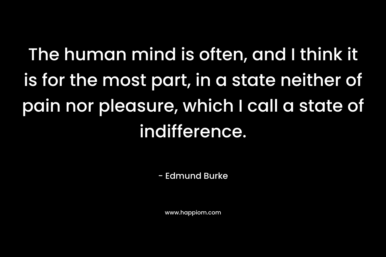 The human mind is often, and I think it is for the most part, in a state neither of pain nor pleasure, which I call a state of indifference.