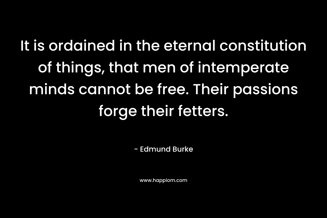 It is ordained in the eternal constitution of things, that men of intemperate minds cannot be free. Their passions forge their fetters.