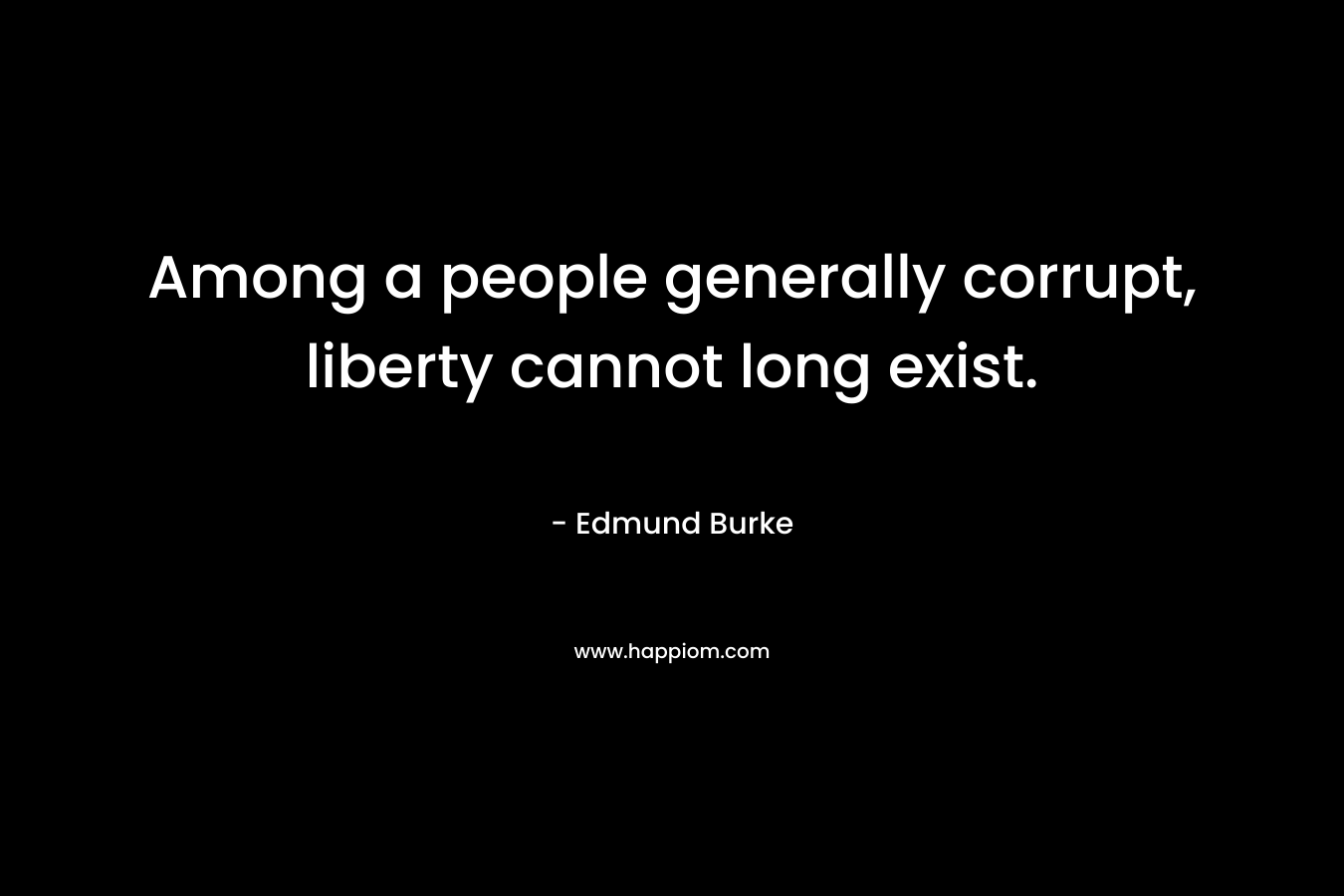 Among a people generally corrupt, liberty cannot long exist.