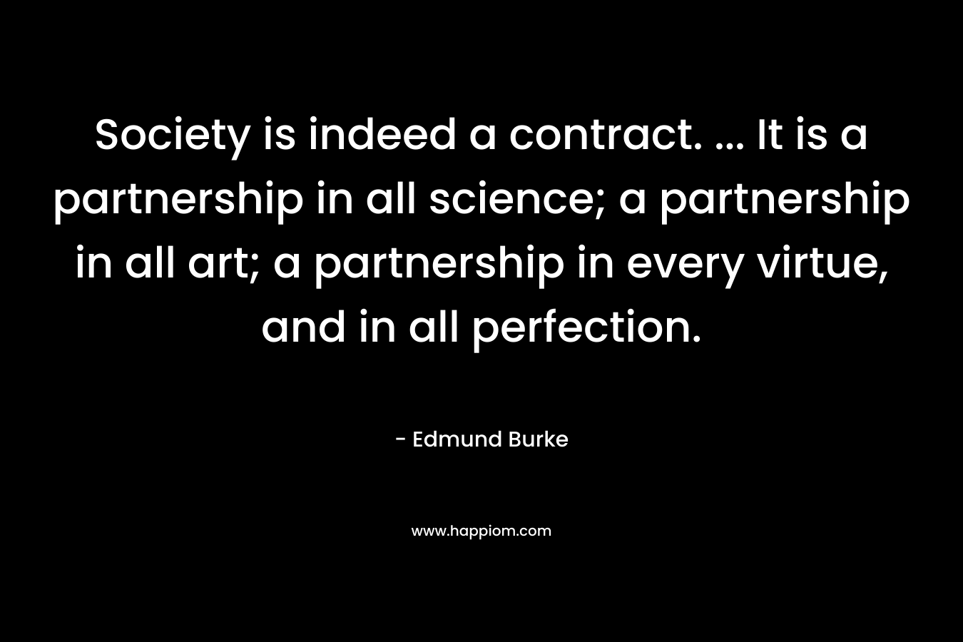 Society is indeed a contract. ... It is a partnership in all science; a partnership in all art; a partnership in every virtue, and in all perfection.