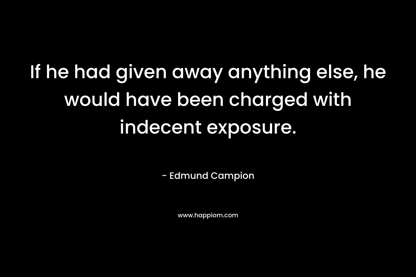 If he had given away anything else, he would have been charged with indecent exposure. – Edmund Campion