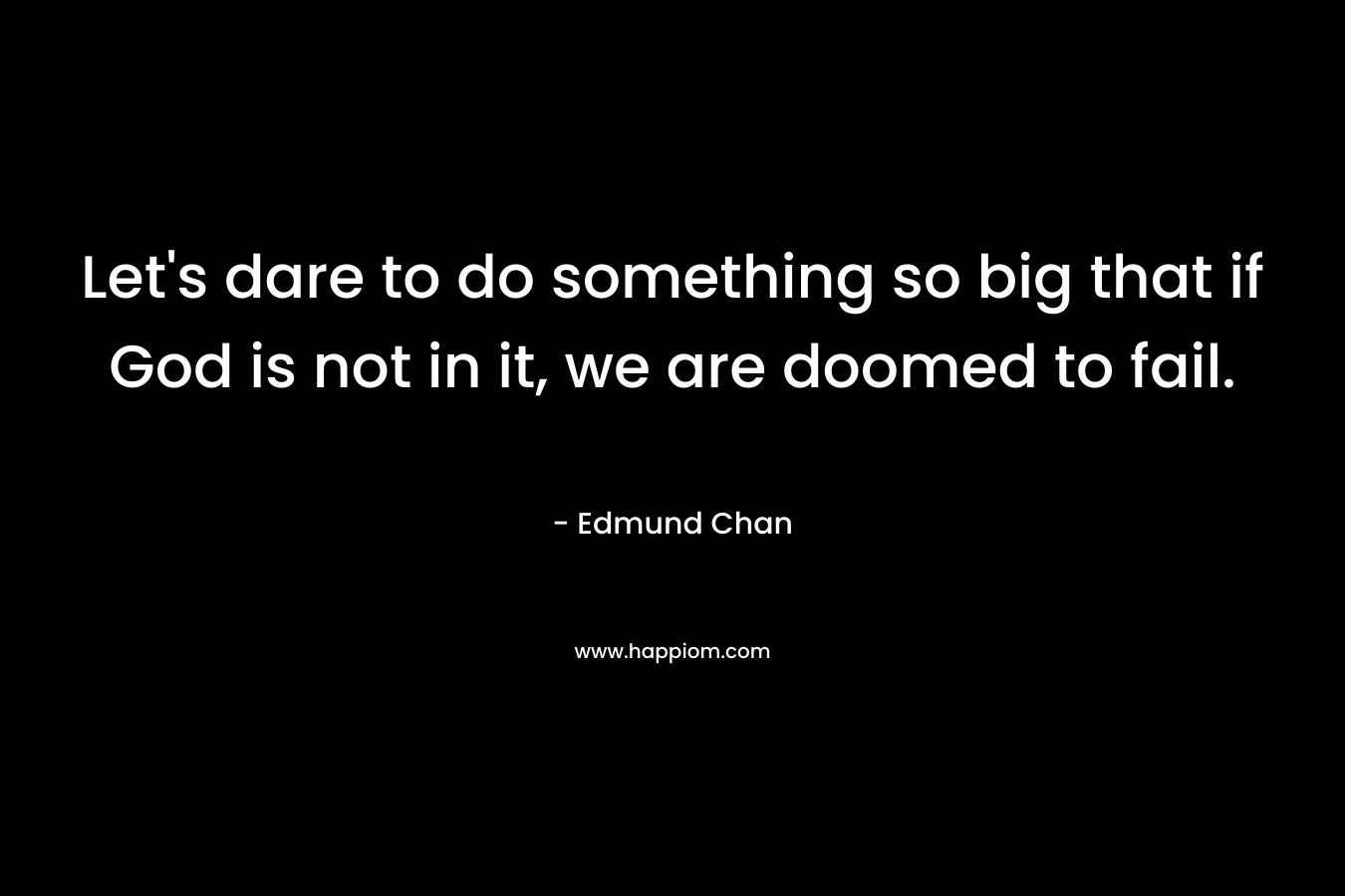 Let’s dare to do something so big that if God is not in it, we are doomed to fail. – Edmund Chan