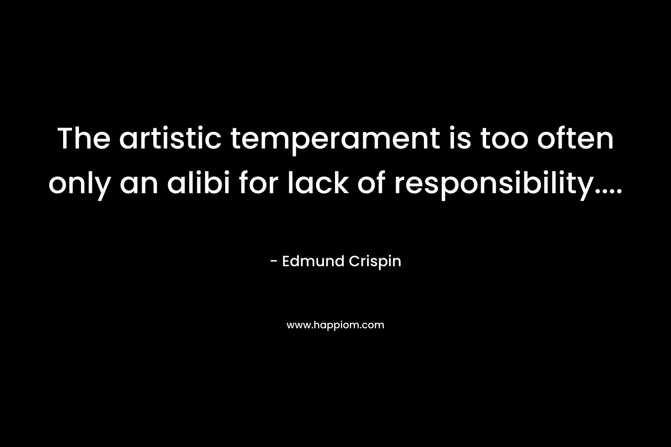 The artistic temperament is too often only an alibi for lack of responsibility…. – Edmund Crispin