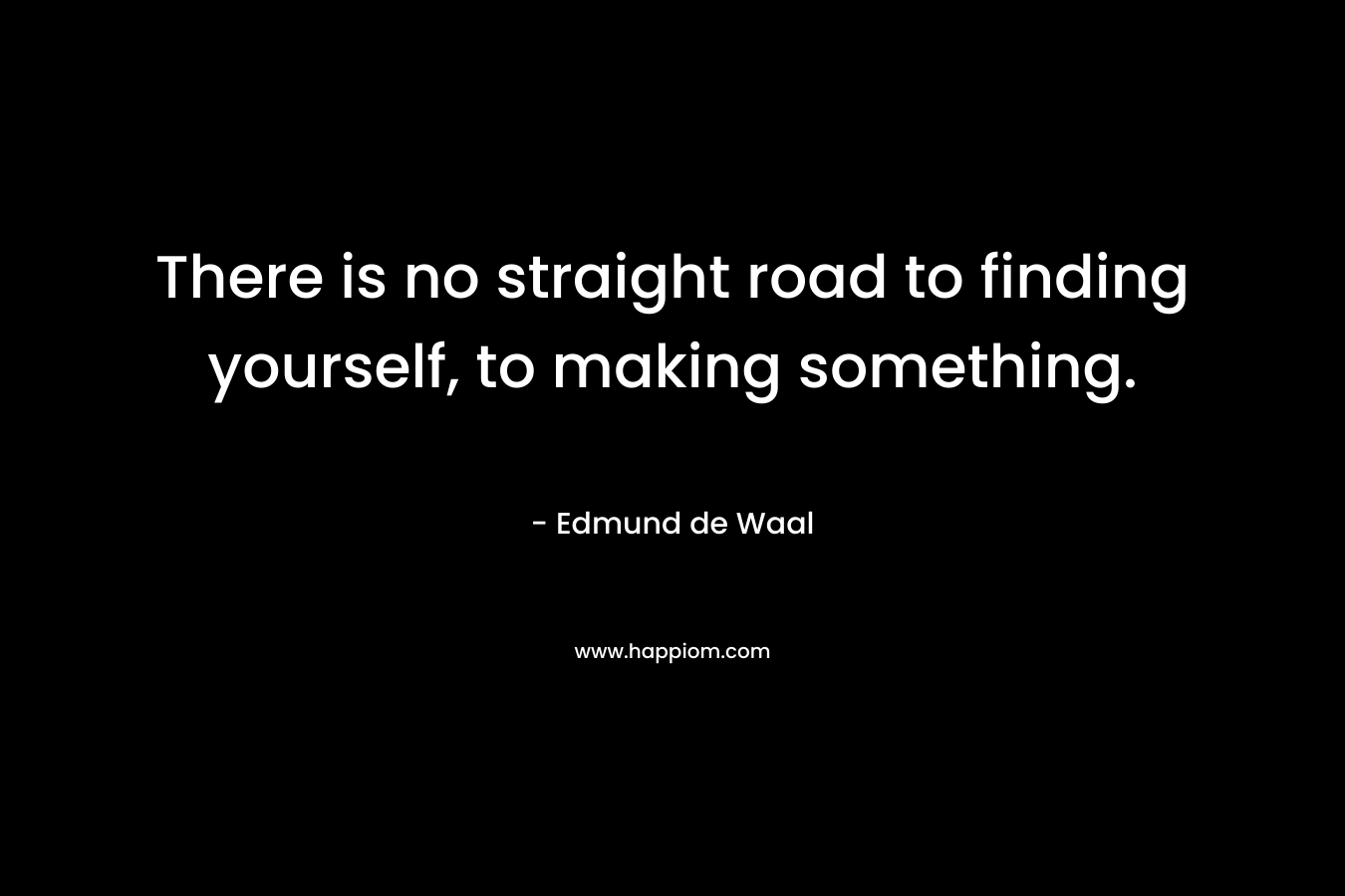 There is no straight road to finding yourself, to making something.
