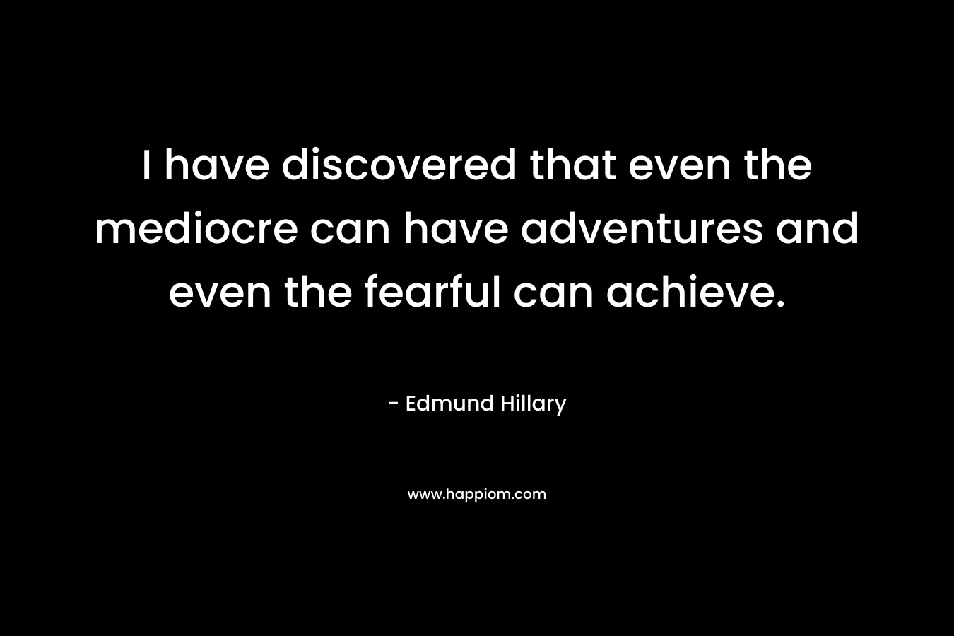 I have discovered that even the mediocre can have adventures and even the fearful can achieve.