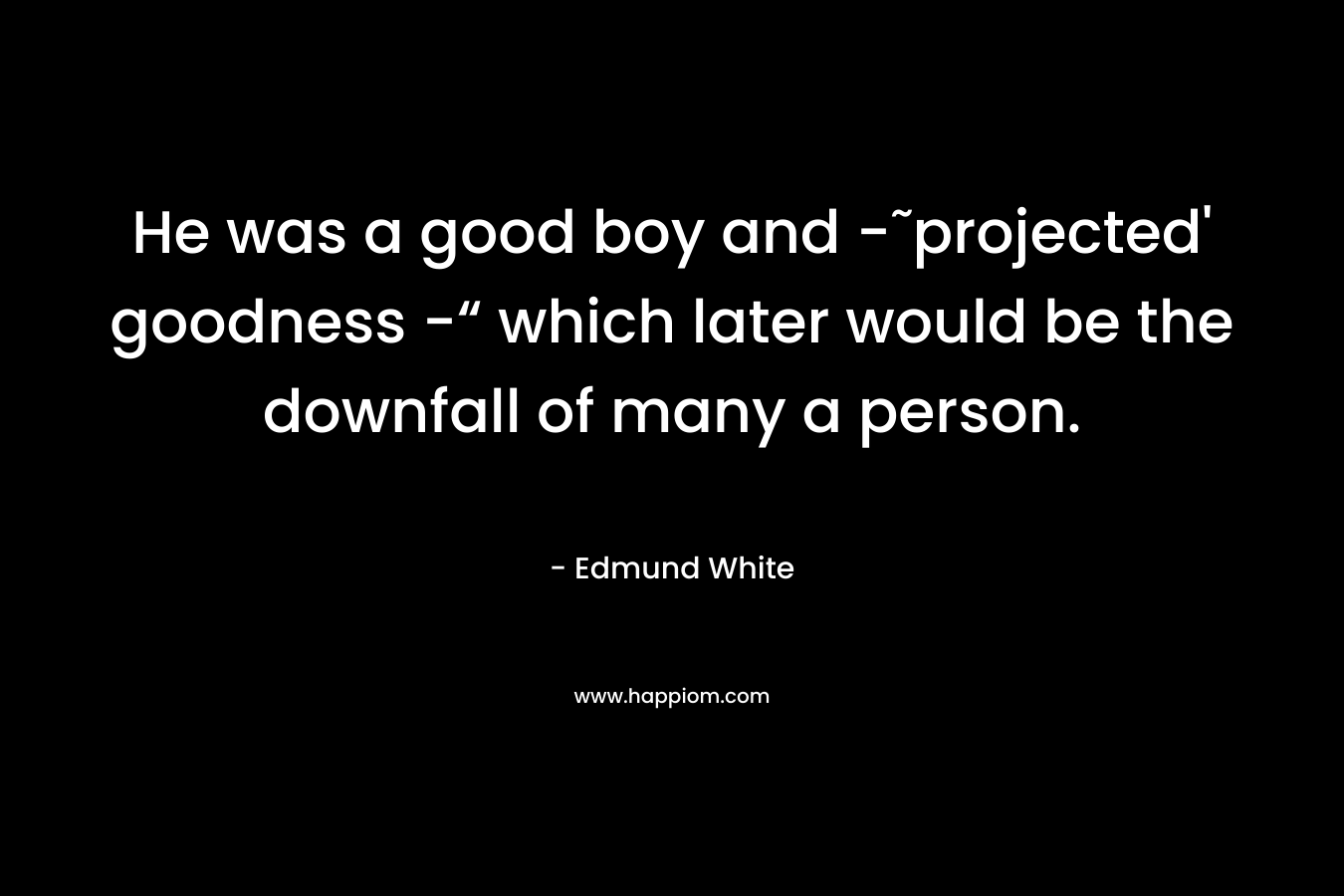 He was a good boy and -˜projected’ goodness -“ which later would be the downfall of many a person. – Edmund White